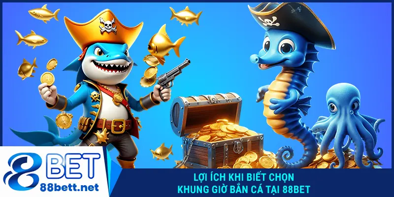 Lợi ích khi biết chọn khung giờ bắn cá tại 88BET